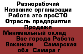 Разнорабочий › Название организации ­ Работа-это проСТО › Отрасль предприятия ­ Продажи › Минимальный оклад ­ 14 400 - Все города Работа » Вакансии   . Самарская обл.,Самара г.